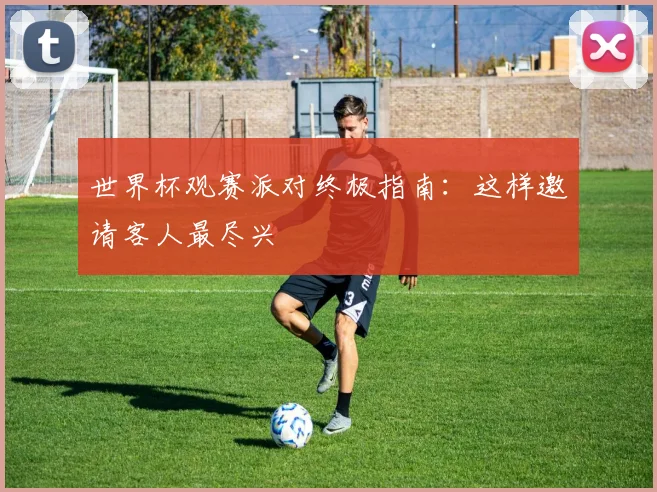 世界杯观赛派对终极指南：这样邀请客人最尽兴