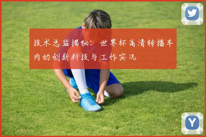 技术总监揭秘：世界杯高清转播车内的创新科技与工作实况