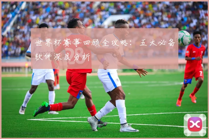 世界杯赛事回顾全攻略：五大必备软件深度分析