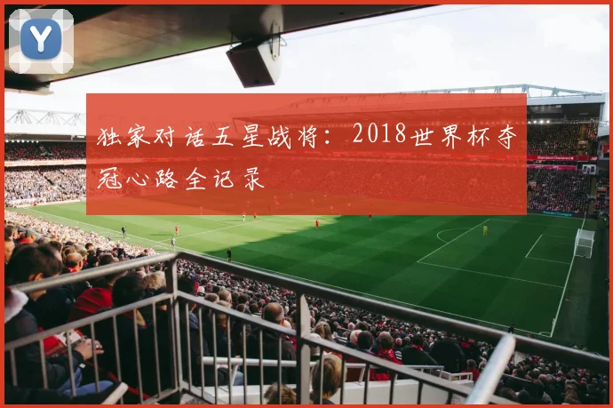 独家对话五星战将：2018世界杯夺冠心路全记录