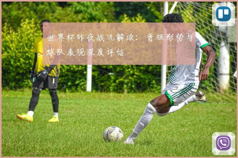 世界杯昨夜战况解读：晋级形势与球队表现深度评估