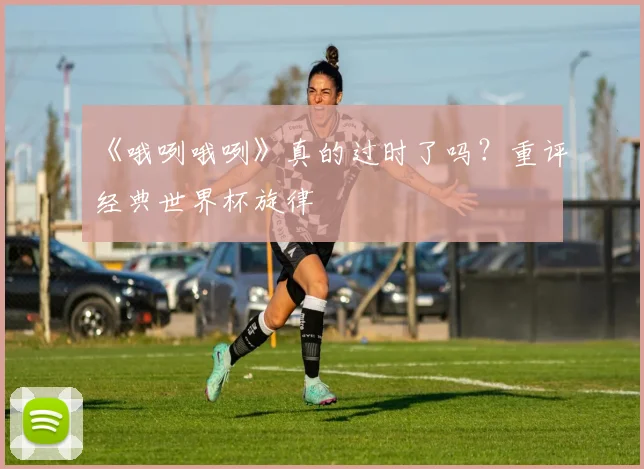 《哦咧哦咧》真的过时了吗？重评经典世界杯旋律