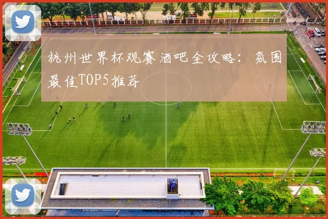 杭州世界杯观赛酒吧全攻略：氛围最佳TOP5推荐