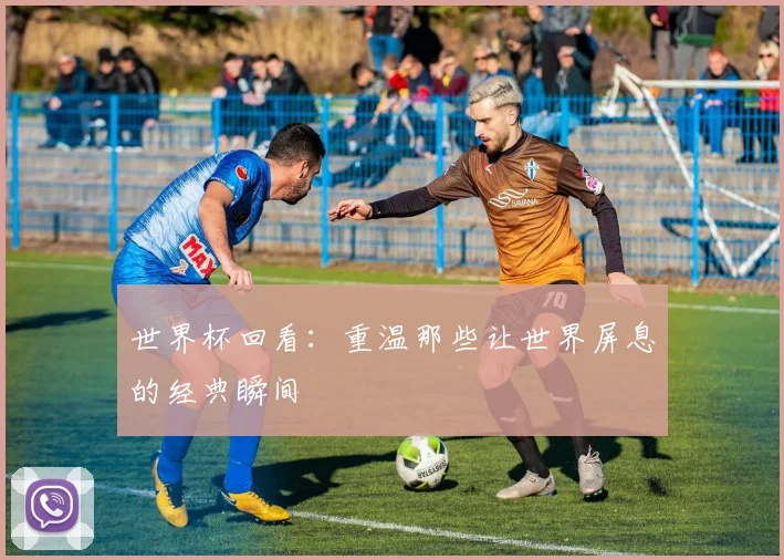 世界杯回看：重温那些让世界屏息的经典瞬间