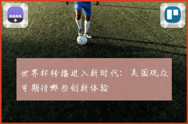 世界杯转播进入新时代：美国观众可期待哪些创新体验