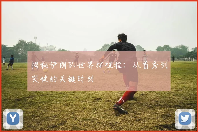 揭秘伊朗队世界杯征程：从首秀到突破的关键时刻