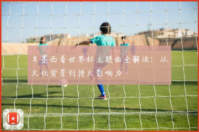 年墨西哥世界杯主题曲全解读：从文化背景到持久影响力