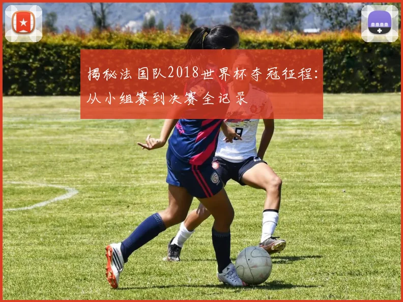 揭秘法国队2018世界杯夺冠征程：从小组赛到决赛全记录