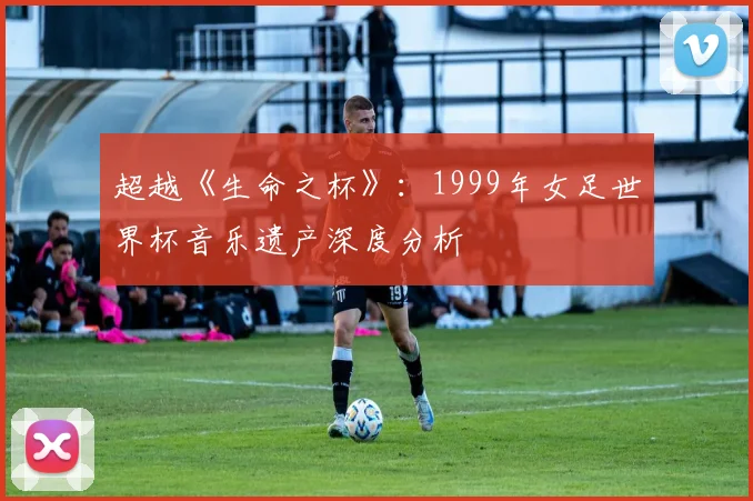 超越《生命之杯》：1999年女足世界杯音乐遗产深度分析