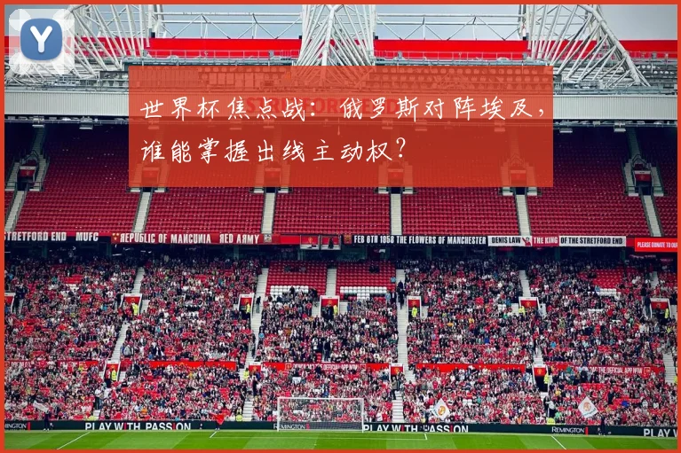 世界杯焦点战：俄罗斯对阵埃及，谁能掌握出线主动权？