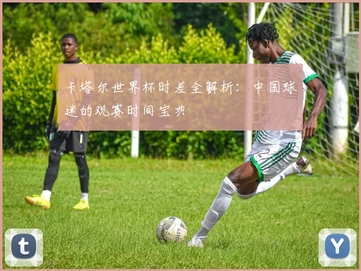 卡塔尔世界杯时差全解析：中国球迷的观赛时间宝典