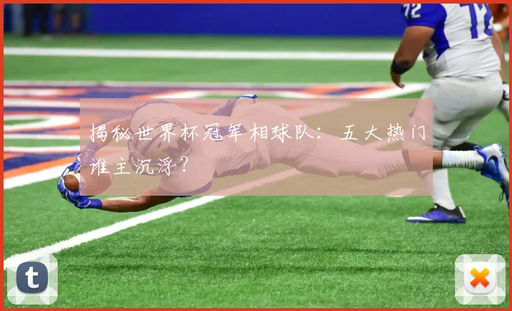 揭秘世界杯冠军相球队：五大热门谁主沉浮？