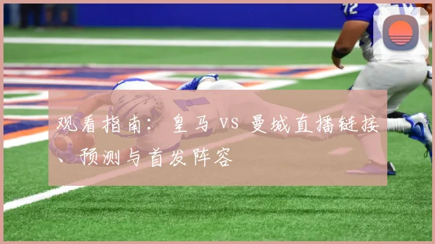 观看指南：皇马 vs 曼城直播链接、预测与首发阵容