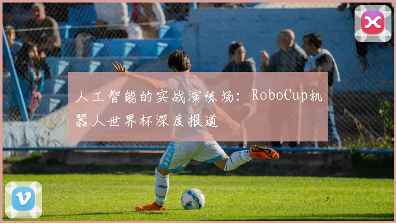 人工智能的实战演练场：RoboCup机器人世界杯深度报道
