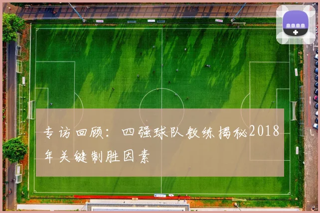 专访回顾：四强球队教练揭秘2018年关键制胜因素