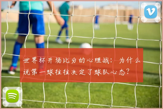 世界杯开场比分的心理战：为什么说第一球往往决定了球队心态？