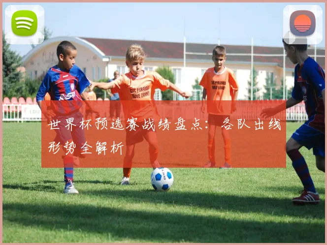 世界杯预选赛战绩盘点:各队出线形势全解析