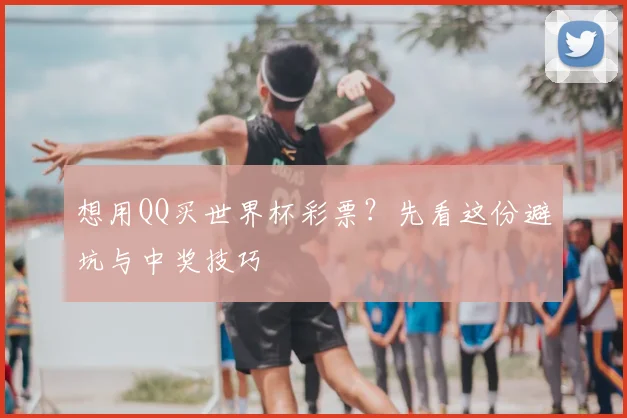 想用QQ买世界杯彩票?先看这份避坑与中奖技巧