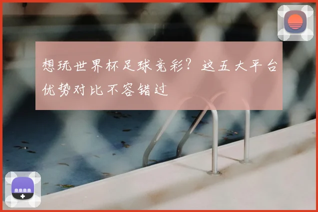 想玩世界杯足球竞彩?这五大平台优势对比不容错过