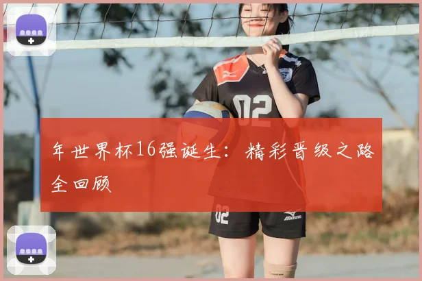 年世界杯16强诞生:精彩晋级之路全回顾