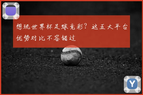 想玩世界杯足球竞彩?这五大平台优势对比不容错过