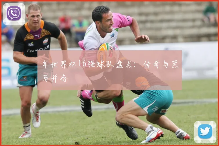 年世界杯16强球队盘点:传奇与黑马并存